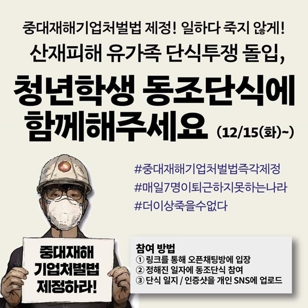 - 중대재해기업처벌법 내용 알아보기http://nomoredeath.kctu.org/measure/contents.php- 법사위 국회의원에게 즉각적인 중대재해 기업처벌법 제정 촉구문자 보내기https://m.facebook.com/story.php?story_fbid=3113941678707260&id=647646325336820<함께하는 방법>- 원하시는 분들은 오픈채팅방 링크에 들어와 단식일자를 조율해주세요.(톡방을 통하지 않고 참여도 가능합니다.)- 정해진 일자에 동조단식에 참여해주세요.- 조율된 일자에 웹자보, 본문, 해시태그. 이름(활동명), 소속(선택), 인증샷(선택), 단식일지(선택)을 SNS에 공유해주세요.- 오픈채팅방 링크: https://open.kakao.com/o/g8J7zxLc